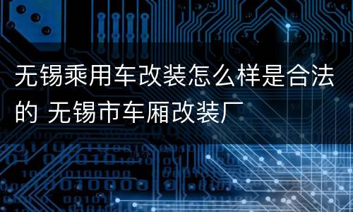 无锡乘用车改装怎么样是合法的 无锡市车厢改装厂
