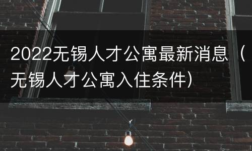 2022无锡人才公寓最新消息（无锡人才公寓入住条件）