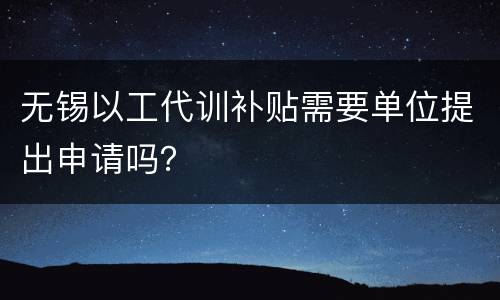 无锡以工代训补贴需要单位提出申请吗？