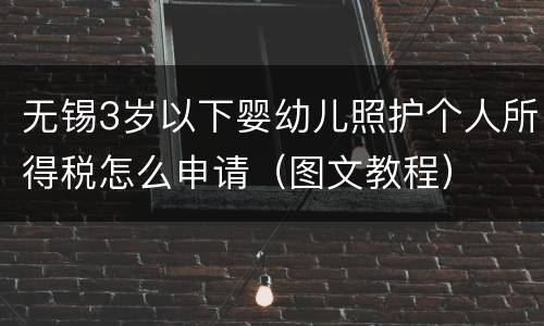 无锡3岁以下婴幼儿照护个人所得税怎么申请（图文教程）