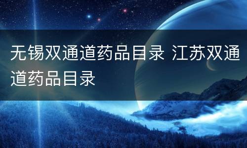 无锡双通道药品目录 江苏双通道药品目录