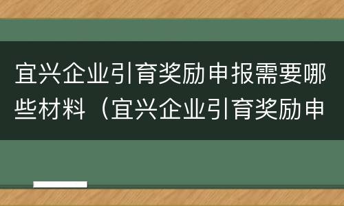 宜兴企业引育奖励申报需要哪些材料（宜兴企业引育奖励申报需要哪些材料才能申请）