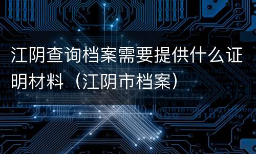 江阴查询档案需要提供什么证明材料（江阴市档案）