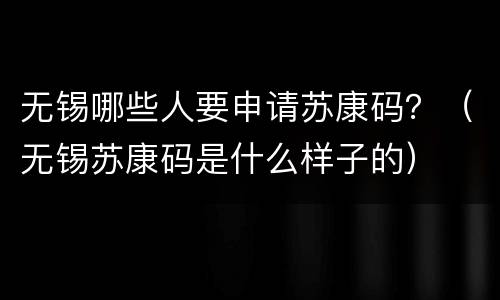 无锡哪些人要申请苏康码？（无锡苏康码是什么样子的）