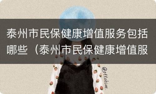泰州市民保健康增值服务包括哪些（泰州市民保健康增值服务包括哪些方面）
