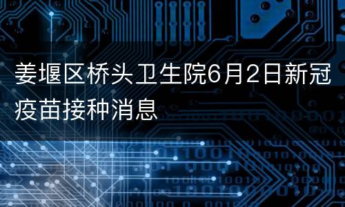姜堰区桥头卫生院6月2日新冠疫苗接种消息