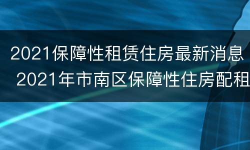2021保障性租赁住房最新消息 2021年市南区保障性住房配租公告