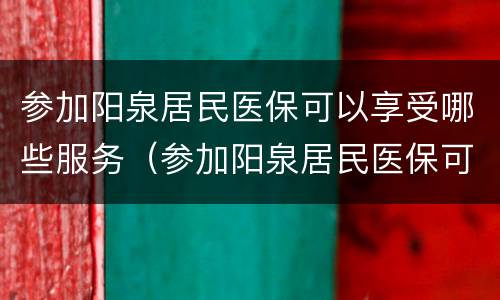 参加阳泉居民医保可以享受哪些服务（参加阳泉居民医保可以享受哪些服务优惠）