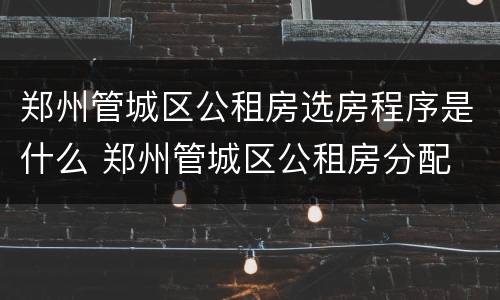 郑州管城区公租房选房程序是什么 郑州管城区公租房分配