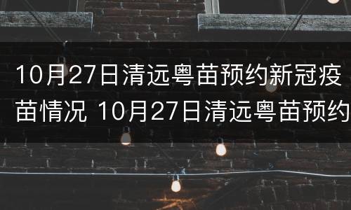 10月27日清远粤苗预约新冠疫苗情况 10月27日清远粤苗预约新冠疫苗情况怎么样