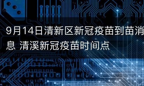 9月14日清新区新冠疫苗到苗消息 清溪新冠疫苗时间点