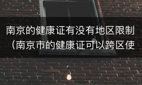 南京的健康证有没有地区限制（南京市的健康证可以跨区使用吗）