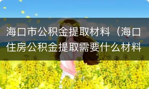 海口市公积金提取材料（海口住房公积金提取需要什么材料）