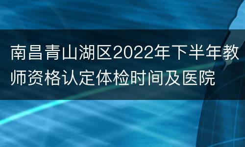 南昌青山湖区2022年下半年教师资格认定体检时间及医院