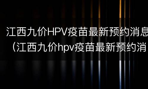 江西九价HPV疫苗最新预约消息（江西九价hpv疫苗最新预约消息公布）
