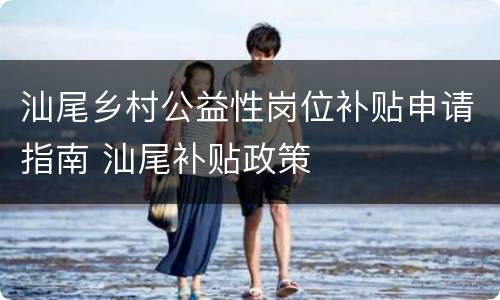 汕尾乡村公益性岗位补贴申请指南 汕尾补贴政策