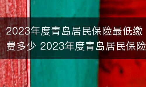 2023年度青岛居民保险最低缴费多少 2023年度青岛居民保险最低缴费多少元