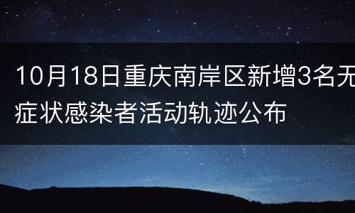 10月18日重庆南岸区新增3名无症状感染者活动轨迹公布