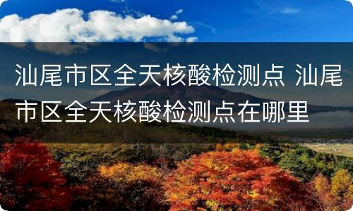 汕尾市区全天核酸检测点 汕尾市区全天核酸检测点在哪里