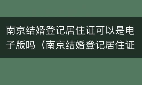南京结婚登记居住证可以是电子版吗（南京结婚登记居住证可以是电子版吗怎么弄）