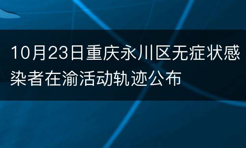 10月23日重庆永川区无症状感染者在渝活动轨迹公布