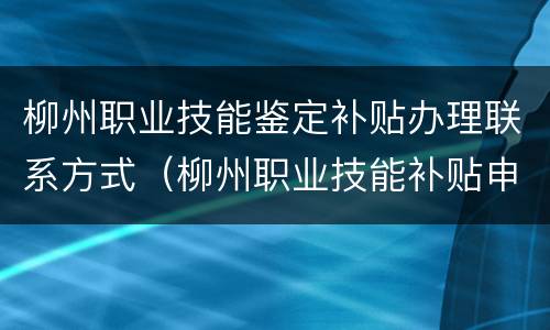柳州职业技能鉴定补贴办理联系方式（柳州职业技能补贴申请）