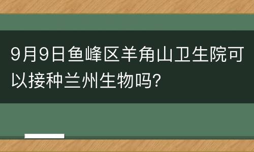 9月9日鱼峰区羊角山卫生院可以接种兰州生物吗？