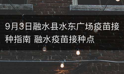 9月3日融水县水东广场疫苗接种指南 融水疫苗接种点