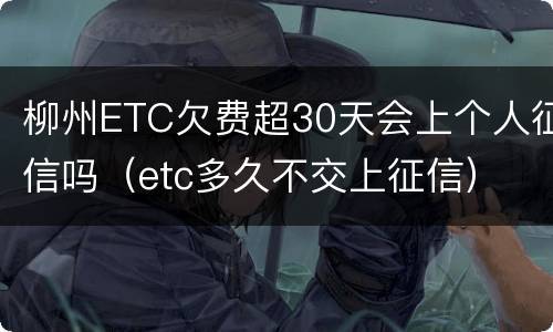 柳州ETC欠费超30天会上个人征信吗（etc多久不交上征信）