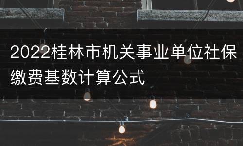 2022桂林市机关事业单位社保缴费基数计算公式