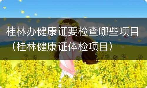 桂林办健康证要检查哪些项目（桂林健康证体检项目）