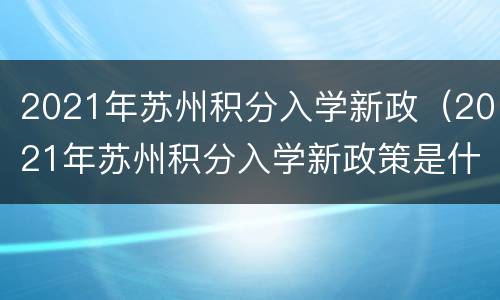 2021年苏州积分入学新政（2021年苏州积分入学新政策是什么）