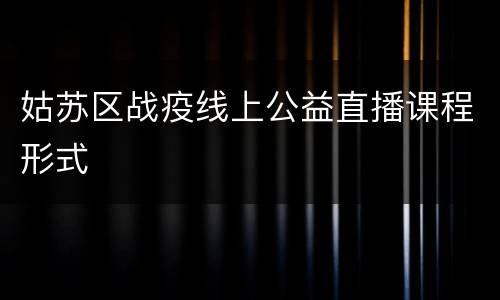 姑苏区战疫线上公益直播课程形式