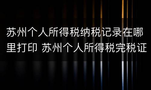 苏州个人所得税纳税记录在哪里打印 苏州个人所得税完税证明网上打印