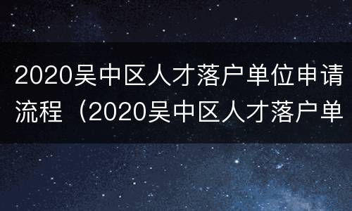 2020吴中区人才落户单位申请流程（2020吴中区人才落户单位申请流程及时间）