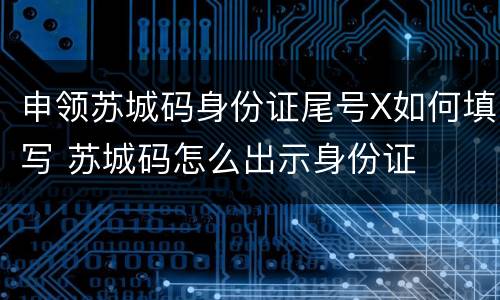申领苏城码身份证尾号X如何填写 苏城码怎么出示身份证