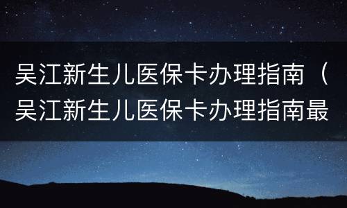 吴江新生儿医保卡办理指南（吴江新生儿医保卡办理指南最新）