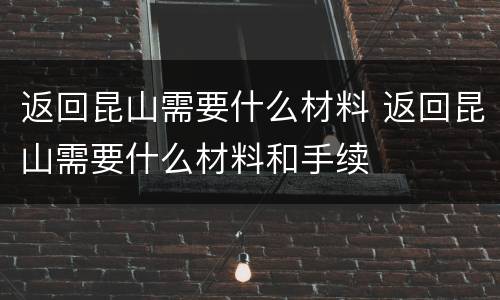 返回昆山需要什么材料 返回昆山需要什么材料和手续