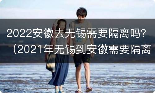 2022安徽去无锡需要隔离吗？（2021年无锡到安徽需要隔离吗）