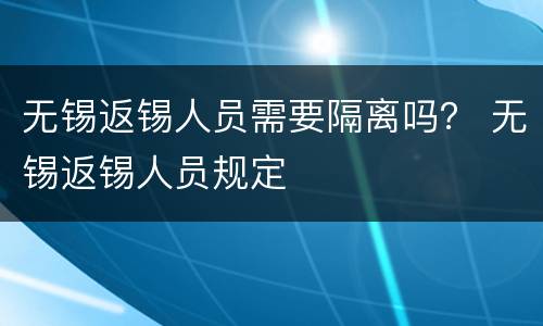 无锡返锡人员需要隔离吗？ 无锡返锡人员规定