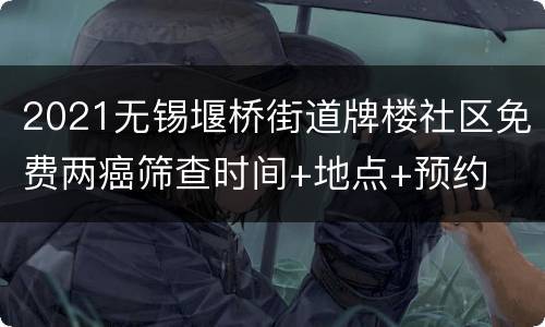 2021无锡堰桥街道牌楼社区免费两癌筛查时间+地点+预约