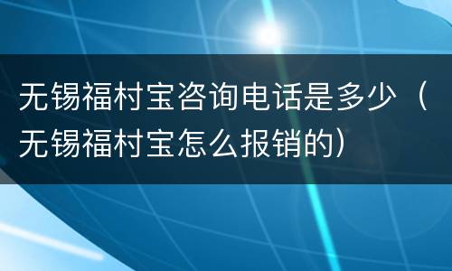 无锡福村宝咨询电话是多少（无锡福村宝怎么报销的）