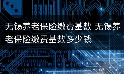 无锡养老保险缴费基数 无锡养老保险缴费基数多少钱