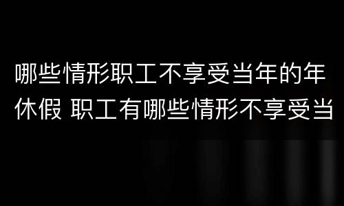 哪些情形职工不享受当年的年休假 职工有哪些情形不享受当年的年休假