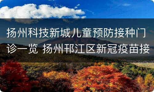 扬州科技新城儿童预防接种门诊一览 扬州邗江区新冠疫苗接种点