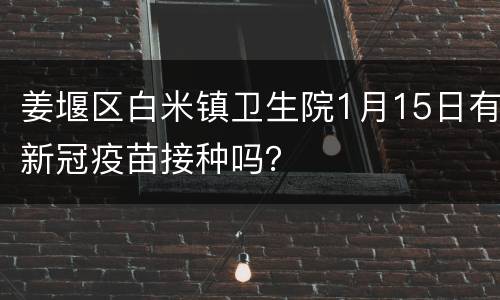 姜堰区白米镇卫生院1月15日有新冠疫苗接种吗？