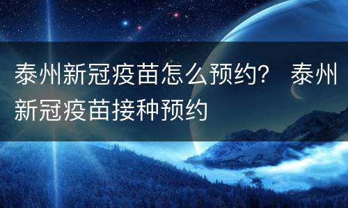 泰州新冠疫苗怎么预约？ 泰州新冠疫苗接种预约