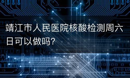 靖江市人民医院核酸检测周六日可以做吗？