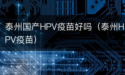泰州国产HPV疫苗好吗（泰州HPV疫苗）