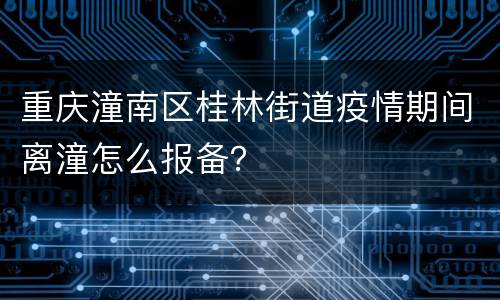 重庆潼南区桂林街道疫情期间离潼怎么报备？